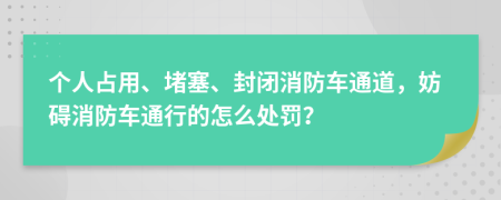 个人占用、堵塞、封闭消防车通道，妨碍消防车通行的怎么处罚？