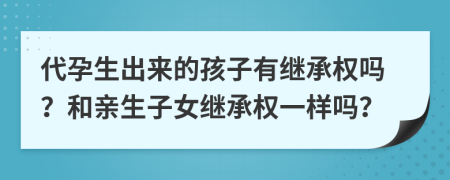 代孕生出来的孩子有继承权吗？和亲生子女继承权一样吗？