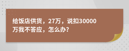 给饭店供货，27万，说扣30000万我不答应，怎么办？