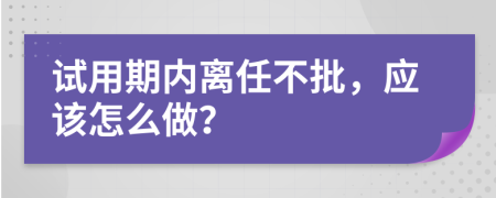 试用期内离任不批，应该怎么做？