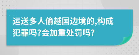 运送多人偷越国边境的,构成犯罪吗?会加重处罚吗?