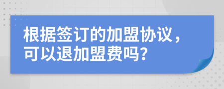 根据签订的加盟协议，可以退加盟费吗？