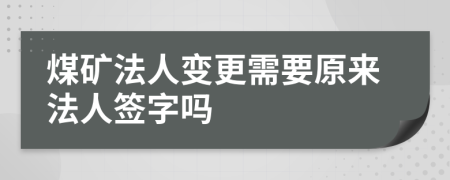 煤矿法人变更需要原来法人签字吗