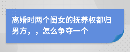 离婚时两个闺女的抚养权都归男方，，怎么争夺一个