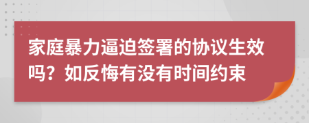 家庭暴力逼迫签署的协议生效吗？如反悔有没有时间约束