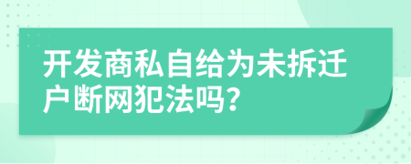 开发商私自给为未拆迁户断网犯法吗？