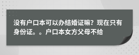 没有户口本可以办结婚证嘛？现在只有身份证。。户口本女方父母不给