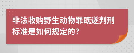 非法收购野生动物罪既遂判刑标准是如何规定的?