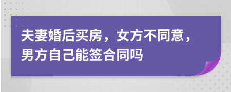 夫妻婚后买房，女方不同意，男方自己能签合同吗