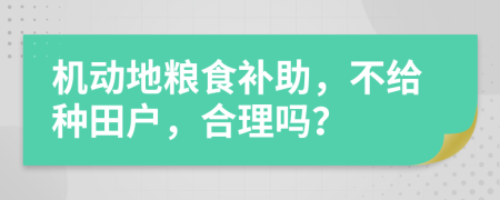 机动地粮食补助，不给种田户，合理吗？