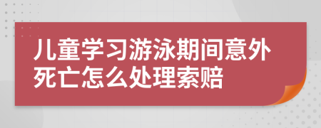 儿童学习游泳期间意外死亡怎么处理索赔