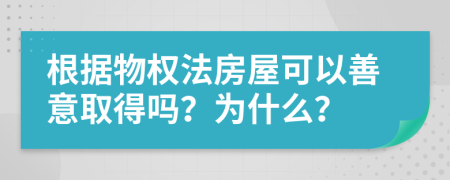 根据物权法房屋可以善意取得吗？为什么？