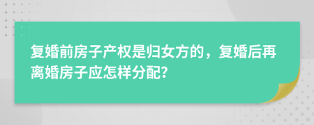 复婚前房子产权是归女方的，复婚后再离婚房子应怎样分配？