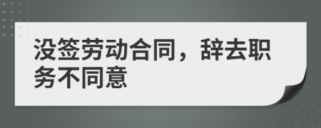 没签劳动合同，辞去职务不同意