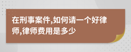 在刑事案件,如何请一个好律师,律师费用是多少