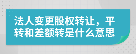 法人变更股权转让，平转和差额转是什么意思