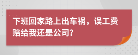 下班回家路上出车祸，误工费赔给我还是公司？
