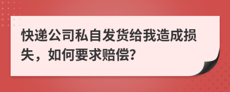 快递公司私自发货给我造成损失，如何要求赔偿？