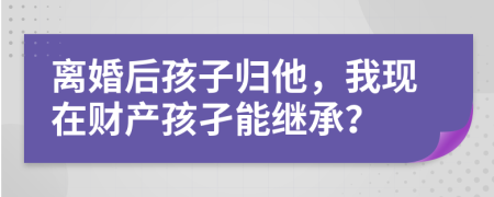 离婚后孩子归他，我现在财产孩孑能继承？