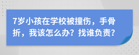 7岁小孩在学校被撞伤，手骨折，我该怎么办？找谁负责？