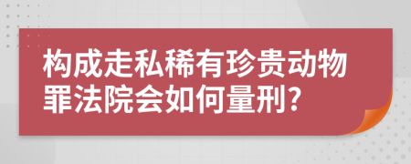 构成走私稀有珍贵动物罪法院会如何量刑?