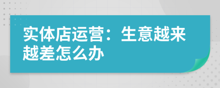 实体店运营：生意越来越差怎么办