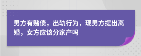 男方有赌债，出轨行为，现男方提出离婚，女方应该分家产吗