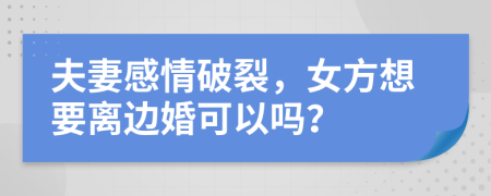 夫妻感情破裂，女方想要离边婚可以吗？