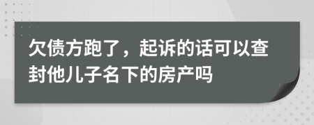 欠债方跑了，起诉的话可以查封他儿子名下的房产吗