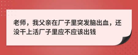 老师，我父亲在厂子里突发脑出血，还没干上活厂子里应不应该出钱