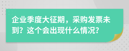 企业季度大征期，采购发票未到？这个会出现什么情况？