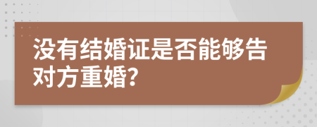 没有结婚证是否能够告对方重婚？