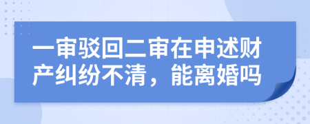 一审驳回二审在申述财产纠纷不清，能离婚吗