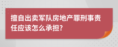 擅自出卖军队房地产罪刑事责任应该怎么承担?