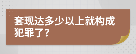 套现达多少以上就构成犯罪了？
