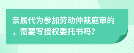 亲属代为参加劳动仲裁庭审的，需要写授权委托书吗？