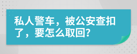 私人警车，被公安查扣了，要怎么取回？