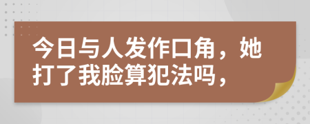 今日与人发作口角，她打了我脸算犯法吗，