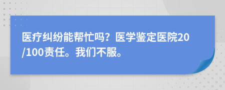 医疗纠纷能帮忙吗？医学鉴定医院20/100责任。我们不服。