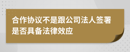 合作协议不是跟公司法人签署是否具备法律效应