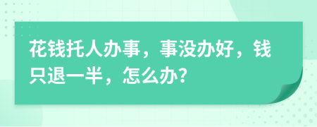 花钱托人办事，事没办好，钱只退一半，怎么办？