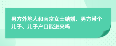 男方外地人和南京女士结婚、男方带个儿子、儿子户口能进来吗