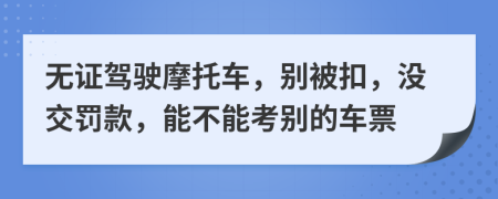 无证驾驶摩托车，别被扣，没交罚款，能不能考别的车票