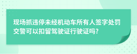 现场抓违停未经机动车所有人签字处罚交警可以扣留驾驶证行驶证吗?