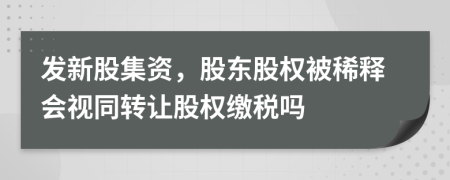 发新股集资，股东股权被稀释会视同转让股权缴税吗