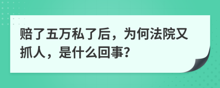 赔了五万私了后，为何法院又抓人，是什么回事？
