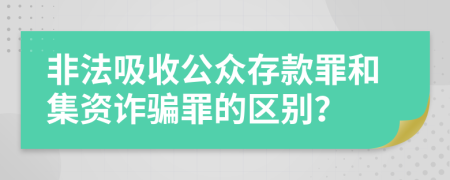 非法吸收公众存款罪和集资诈骗罪的区别？