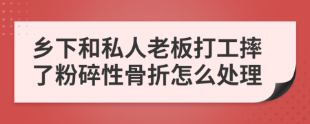 乡下和私人老板打工摔了粉碎性骨折怎么处理
