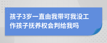 孩子3岁一直由我带可我没工作孩子抚养权会判给我吗