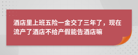 酒店里上班五险一金交了三年了，现在流产了酒店不给产假能告酒店嘛